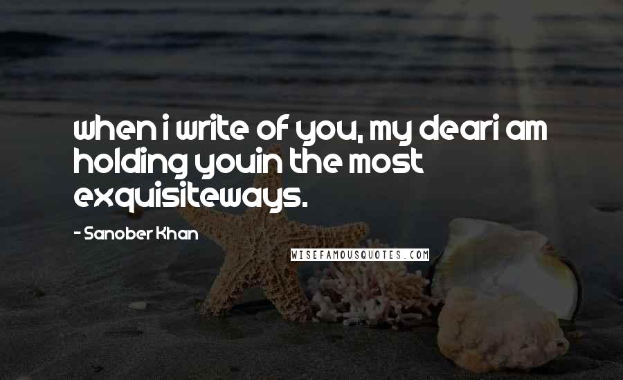 Sanober Khan Quotes: when i write of you, my deari am holding youin the most exquisiteways.