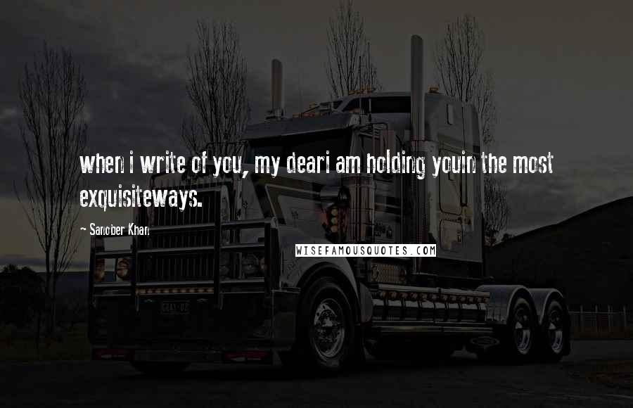 Sanober Khan Quotes: when i write of you, my deari am holding youin the most exquisiteways.