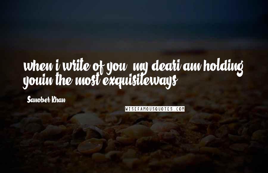 Sanober Khan Quotes: when i write of you, my deari am holding youin the most exquisiteways.