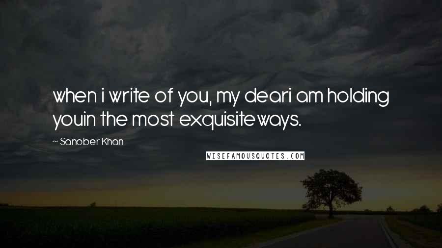 Sanober Khan Quotes: when i write of you, my deari am holding youin the most exquisiteways.