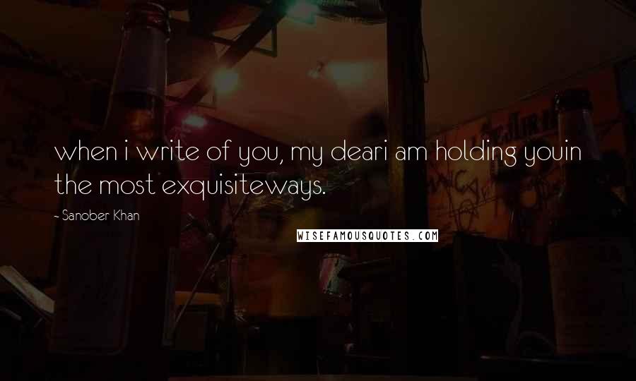 Sanober Khan Quotes: when i write of you, my deari am holding youin the most exquisiteways.