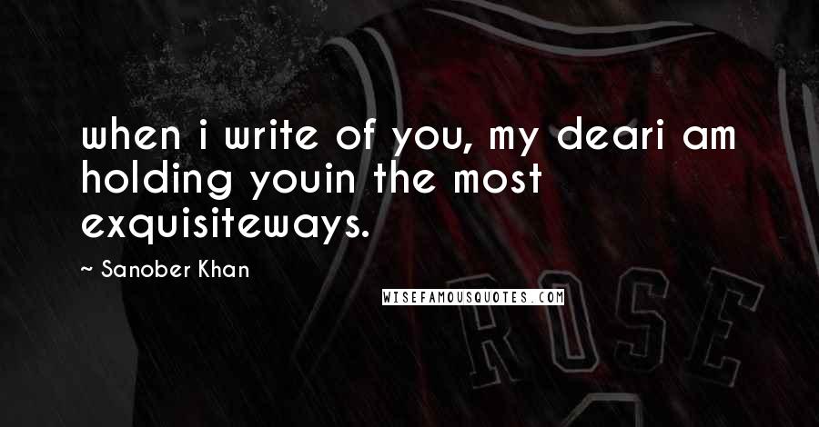 Sanober Khan Quotes: when i write of you, my deari am holding youin the most exquisiteways.