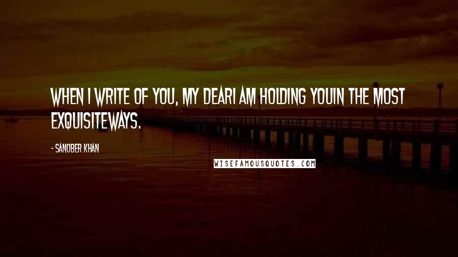 Sanober Khan Quotes: when i write of you, my deari am holding youin the most exquisiteways.