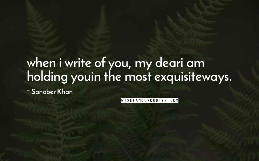 Sanober Khan Quotes: when i write of you, my deari am holding youin the most exquisiteways.