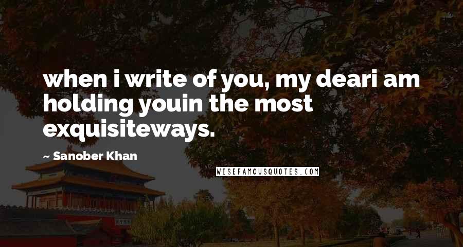 Sanober Khan Quotes: when i write of you, my deari am holding youin the most exquisiteways.