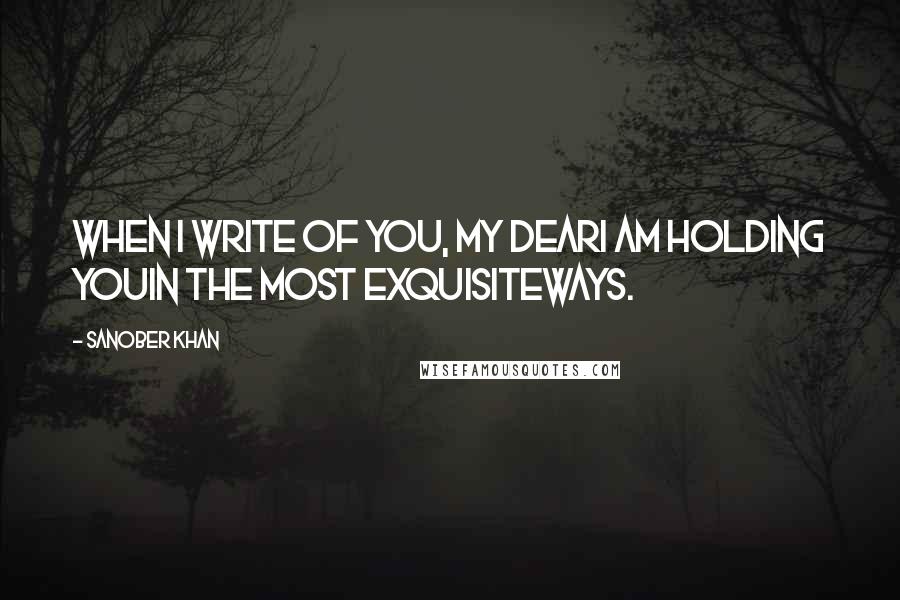 Sanober Khan Quotes: when i write of you, my deari am holding youin the most exquisiteways.