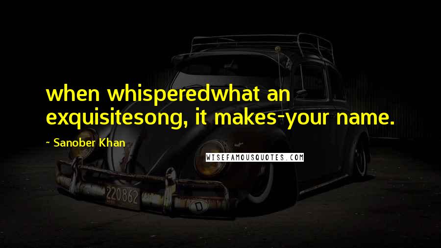 Sanober Khan Quotes: when whisperedwhat an exquisitesong, it makes-your name.