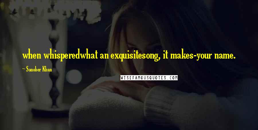 Sanober Khan Quotes: when whisperedwhat an exquisitesong, it makes-your name.