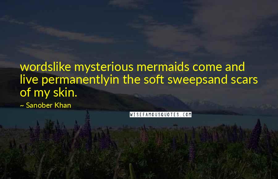 Sanober Khan Quotes: wordslike mysterious mermaids come and live permanentlyin the soft sweepsand scars of my skin.