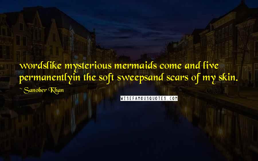 Sanober Khan Quotes: wordslike mysterious mermaids come and live permanentlyin the soft sweepsand scars of my skin.