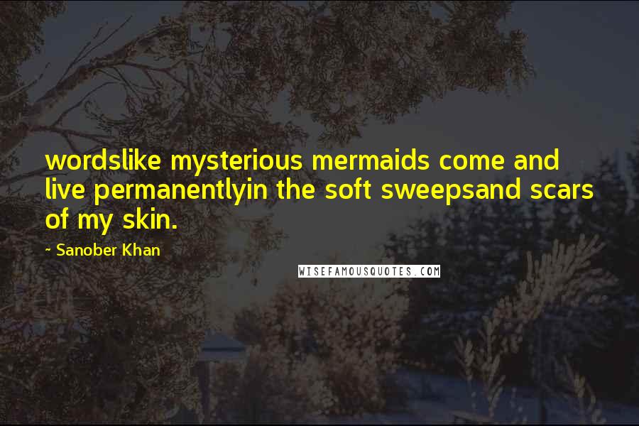 Sanober Khan Quotes: wordslike mysterious mermaids come and live permanentlyin the soft sweepsand scars of my skin.