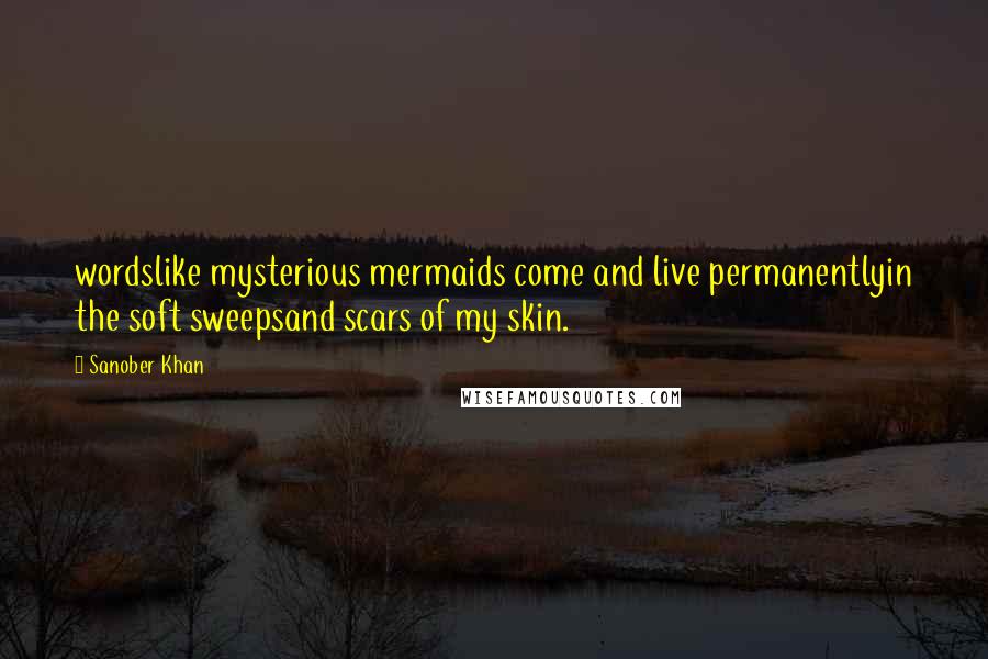 Sanober Khan Quotes: wordslike mysterious mermaids come and live permanentlyin the soft sweepsand scars of my skin.