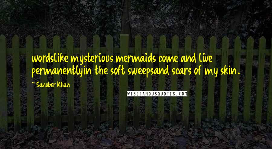 Sanober Khan Quotes: wordslike mysterious mermaids come and live permanentlyin the soft sweepsand scars of my skin.
