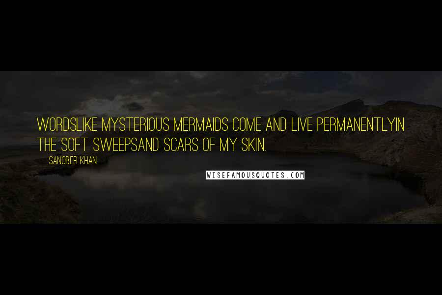 Sanober Khan Quotes: wordslike mysterious mermaids come and live permanentlyin the soft sweepsand scars of my skin.