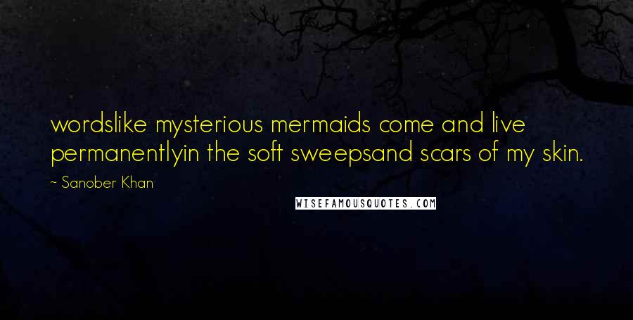 Sanober Khan Quotes: wordslike mysterious mermaids come and live permanentlyin the soft sweepsand scars of my skin.