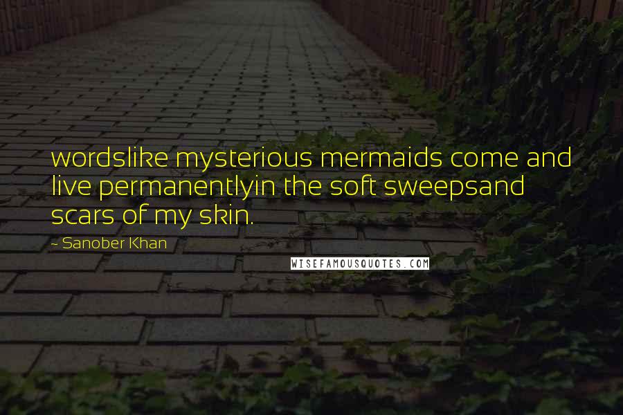 Sanober Khan Quotes: wordslike mysterious mermaids come and live permanentlyin the soft sweepsand scars of my skin.