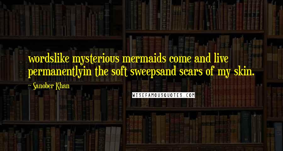 Sanober Khan Quotes: wordslike mysterious mermaids come and live permanentlyin the soft sweepsand scars of my skin.