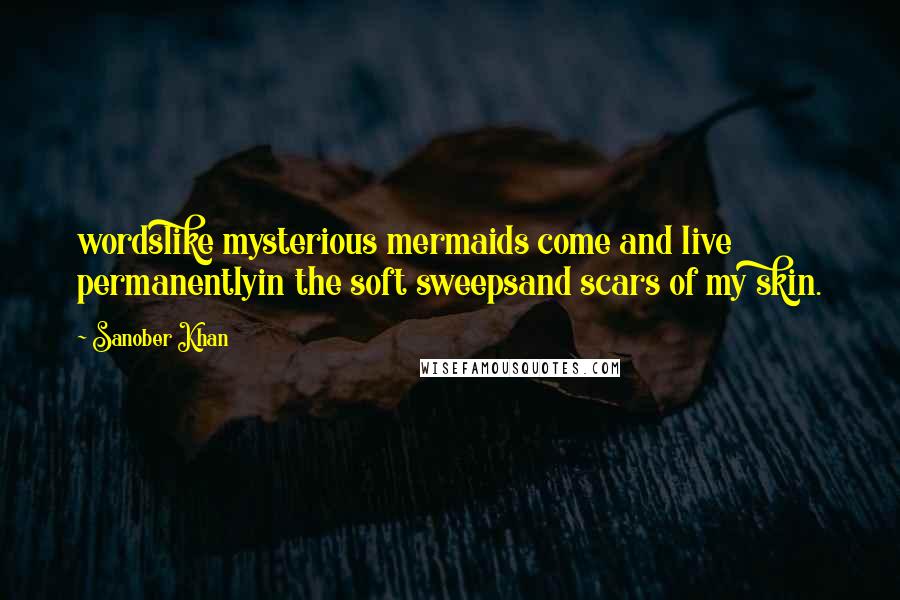 Sanober Khan Quotes: wordslike mysterious mermaids come and live permanentlyin the soft sweepsand scars of my skin.