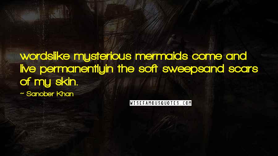 Sanober Khan Quotes: wordslike mysterious mermaids come and live permanentlyin the soft sweepsand scars of my skin.