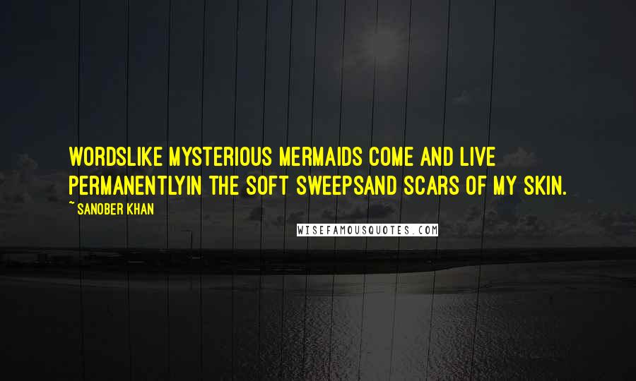 Sanober Khan Quotes: wordslike mysterious mermaids come and live permanentlyin the soft sweepsand scars of my skin.