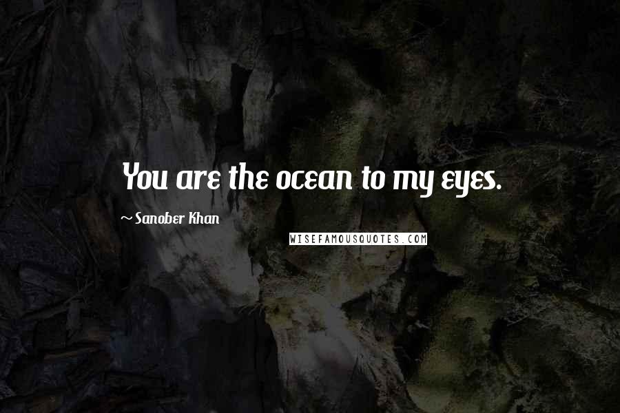 Sanober Khan Quotes: You are the ocean to my eyes.