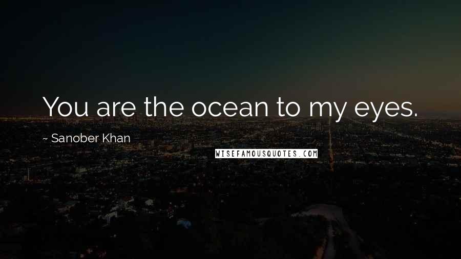 Sanober Khan Quotes: You are the ocean to my eyes.