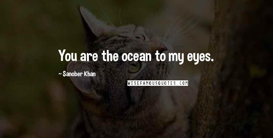Sanober Khan Quotes: You are the ocean to my eyes.