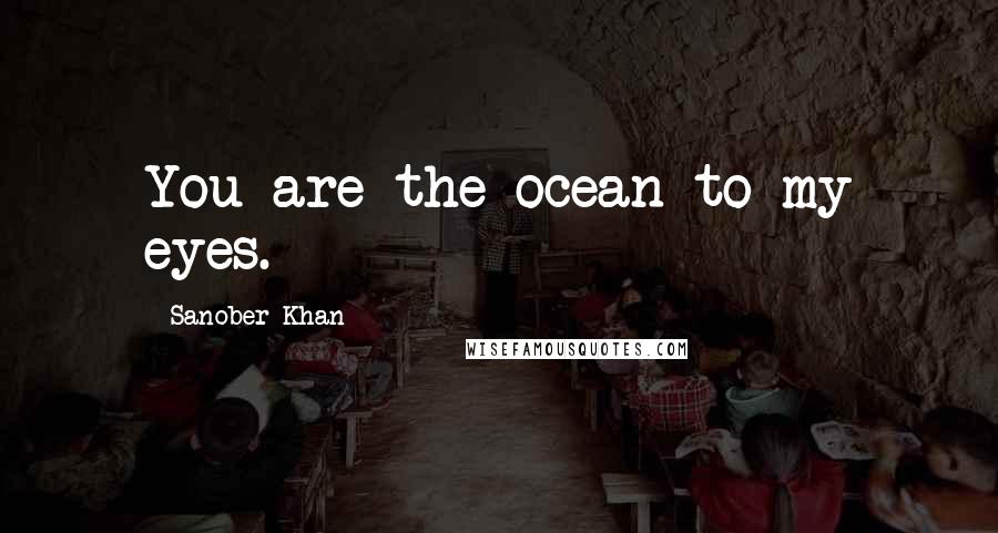 Sanober Khan Quotes: You are the ocean to my eyes.
