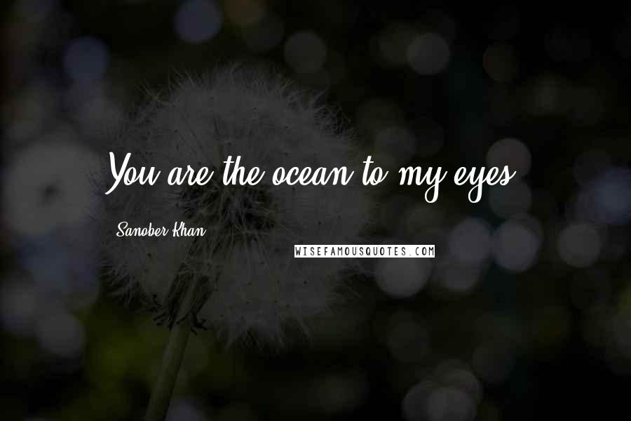 Sanober Khan Quotes: You are the ocean to my eyes.