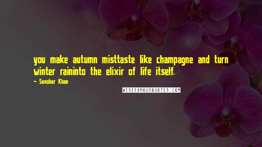 Sanober Khan Quotes: you make autumn misttaste like champagne and turn winter raininto the elixir of life itself.