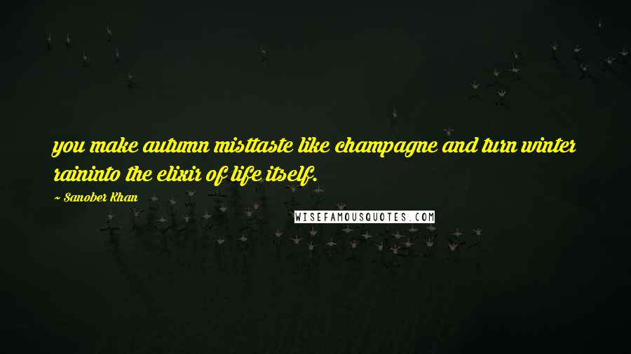 Sanober Khan Quotes: you make autumn misttaste like champagne and turn winter raininto the elixir of life itself.