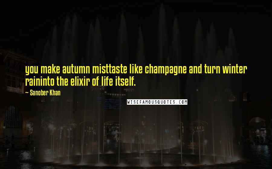 Sanober Khan Quotes: you make autumn misttaste like champagne and turn winter raininto the elixir of life itself.