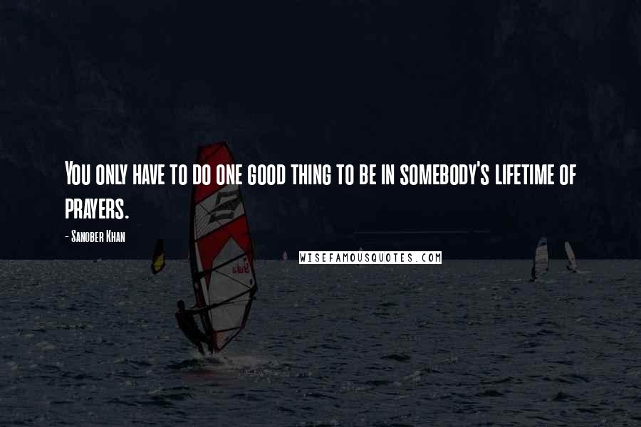 Sanober Khan Quotes: You only have to do one good thing to be in somebody's lifetime of prayers.