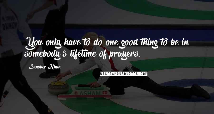 Sanober Khan Quotes: You only have to do one good thing to be in somebody's lifetime of prayers.