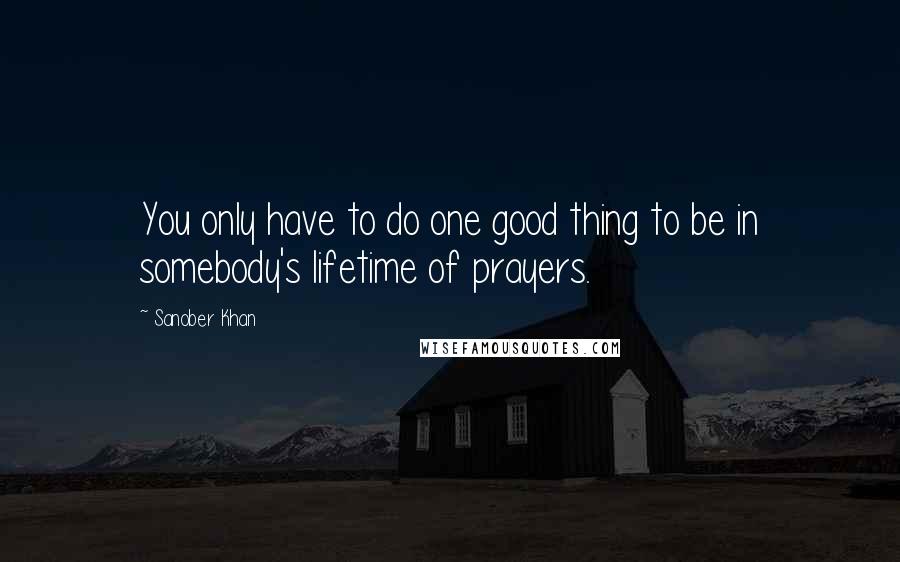 Sanober Khan Quotes: You only have to do one good thing to be in somebody's lifetime of prayers.