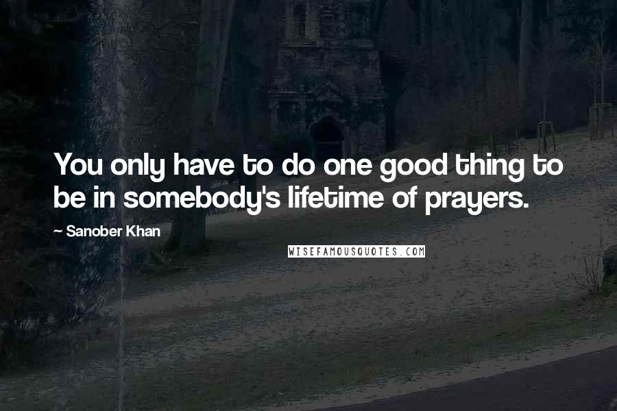 Sanober Khan Quotes: You only have to do one good thing to be in somebody's lifetime of prayers.
