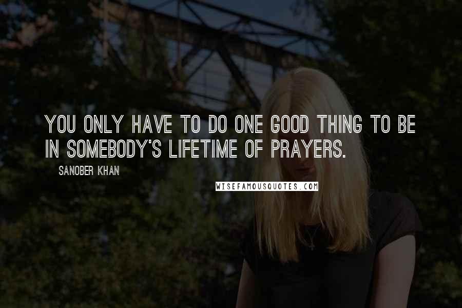 Sanober Khan Quotes: You only have to do one good thing to be in somebody's lifetime of prayers.