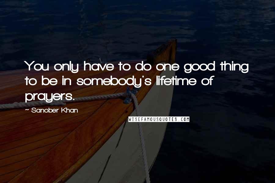 Sanober Khan Quotes: You only have to do one good thing to be in somebody's lifetime of prayers.