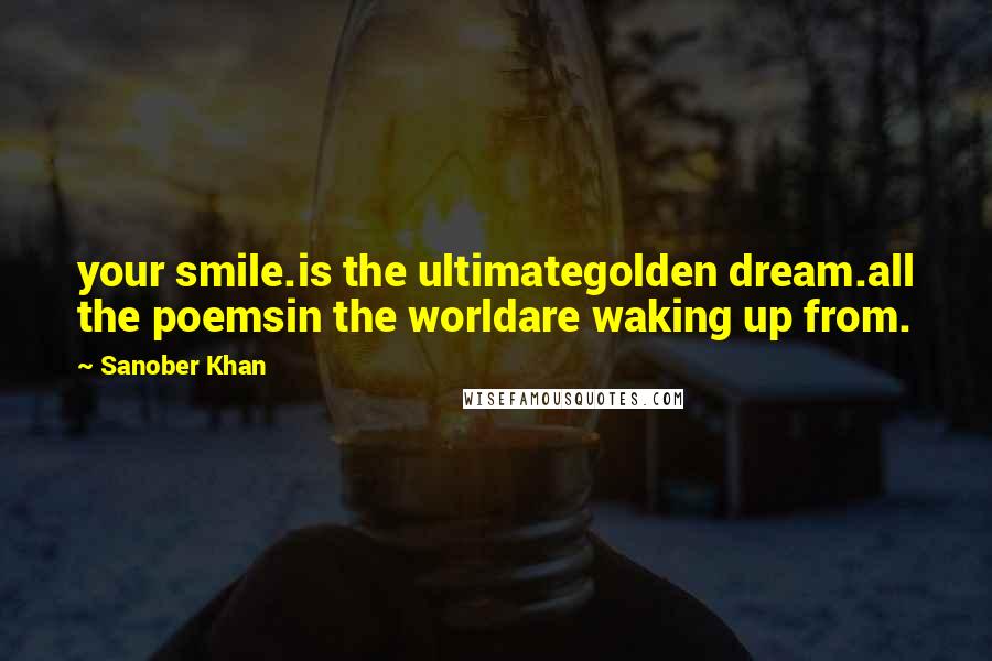 Sanober Khan Quotes: your smile.is the ultimategolden dream.all the poemsin the worldare waking up from.