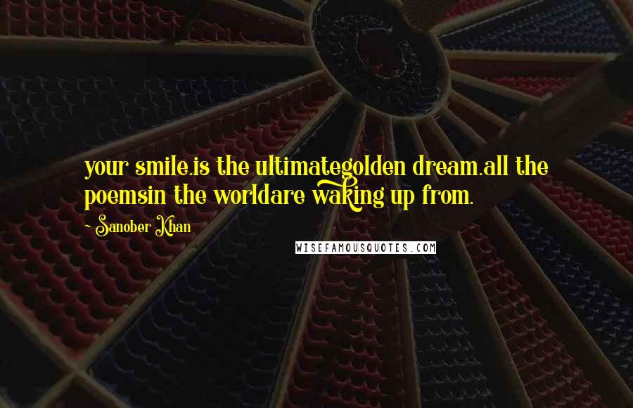 Sanober Khan Quotes: your smile.is the ultimategolden dream.all the poemsin the worldare waking up from.