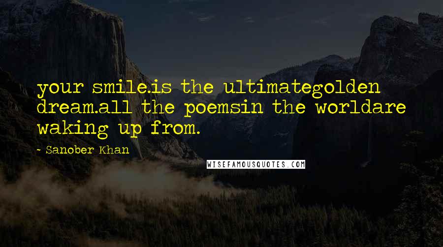 Sanober Khan Quotes: your smile.is the ultimategolden dream.all the poemsin the worldare waking up from.