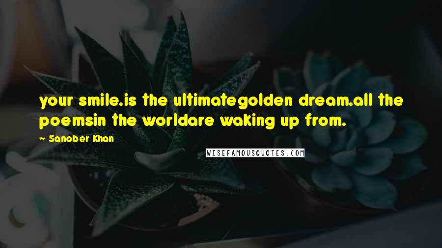 Sanober Khan Quotes: your smile.is the ultimategolden dream.all the poemsin the worldare waking up from.