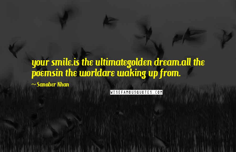 Sanober Khan Quotes: your smile.is the ultimategolden dream.all the poemsin the worldare waking up from.