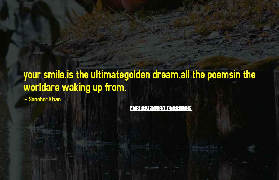 Sanober Khan Quotes: your smile.is the ultimategolden dream.all the poemsin the worldare waking up from.