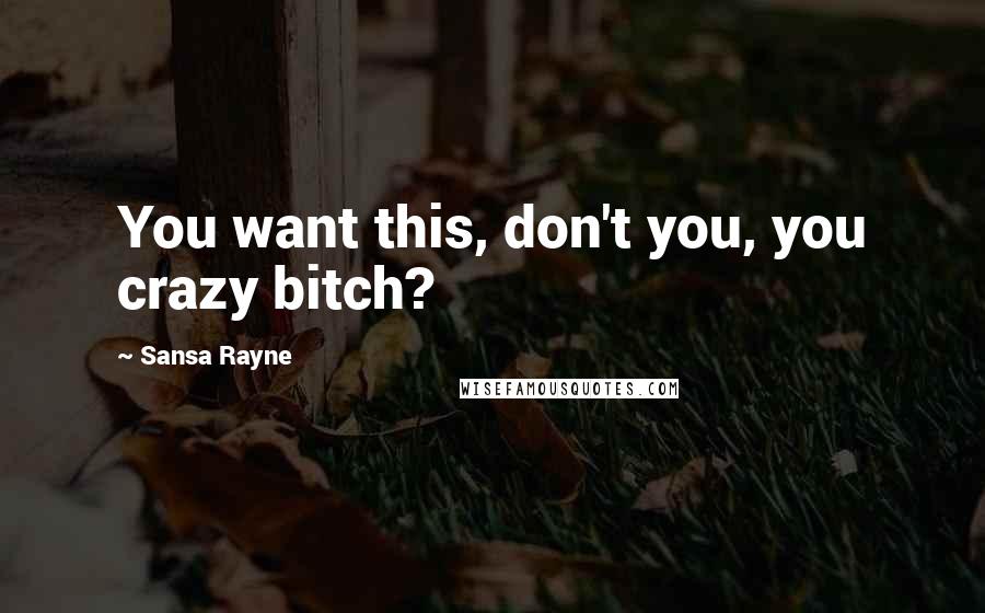 Sansa Rayne Quotes: You want this, don't you, you crazy bitch?