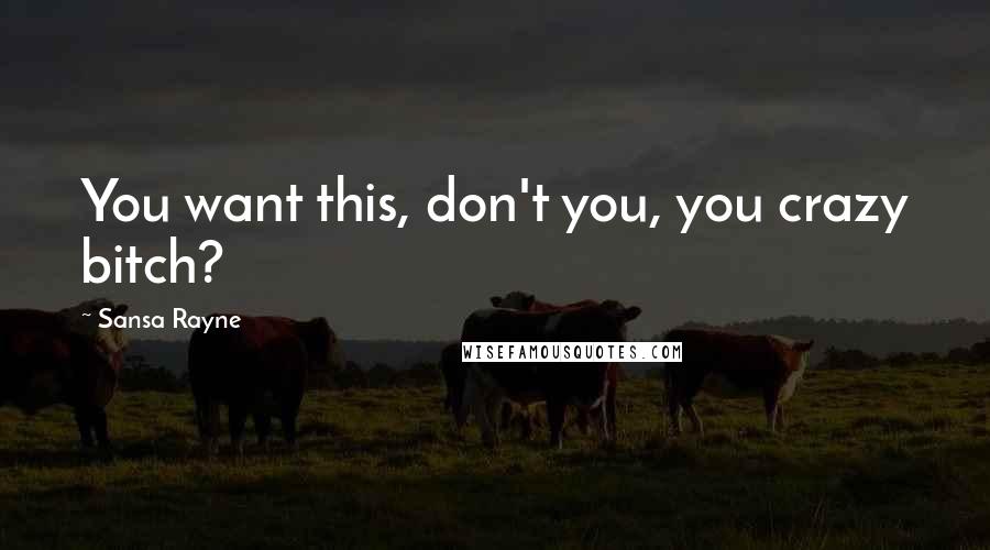 Sansa Rayne Quotes: You want this, don't you, you crazy bitch?
