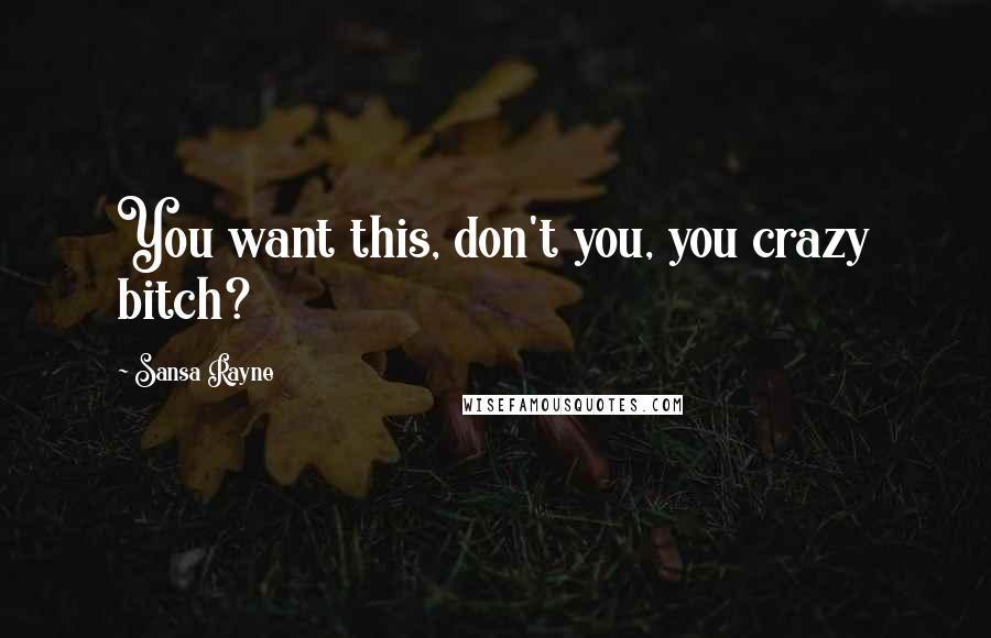 Sansa Rayne Quotes: You want this, don't you, you crazy bitch?