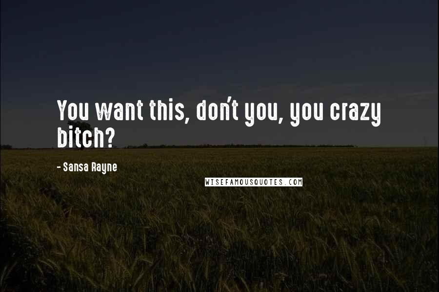 Sansa Rayne Quotes: You want this, don't you, you crazy bitch?