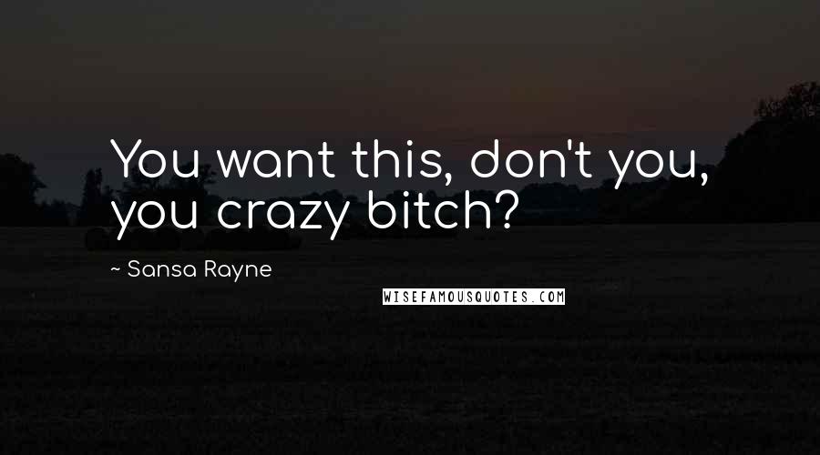 Sansa Rayne Quotes: You want this, don't you, you crazy bitch?