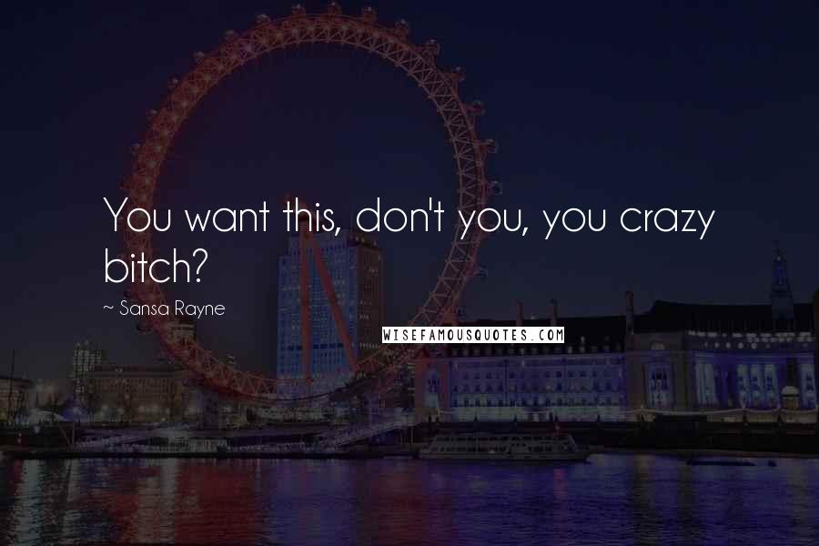 Sansa Rayne Quotes: You want this, don't you, you crazy bitch?